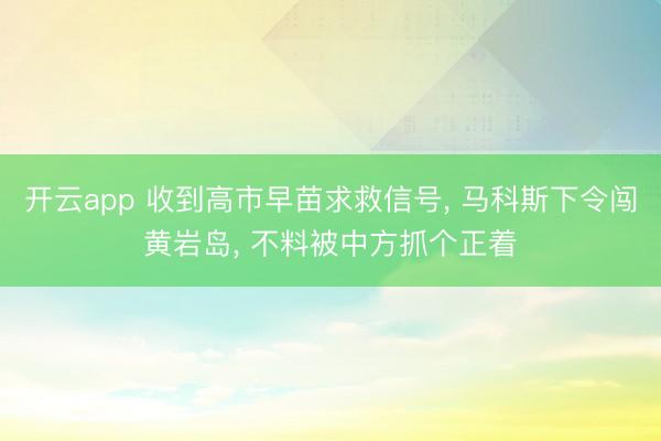 开云app 收到高市早苗求救信号, 马科斯下令闯黄岩岛, 不料被中方抓个正着