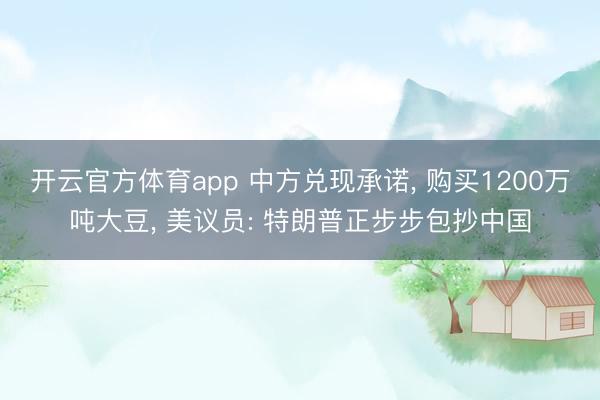 开云官方体育app 中方兑现承诺, 购买1200万吨大豆, 美议员: 特朗普正步步包抄中国