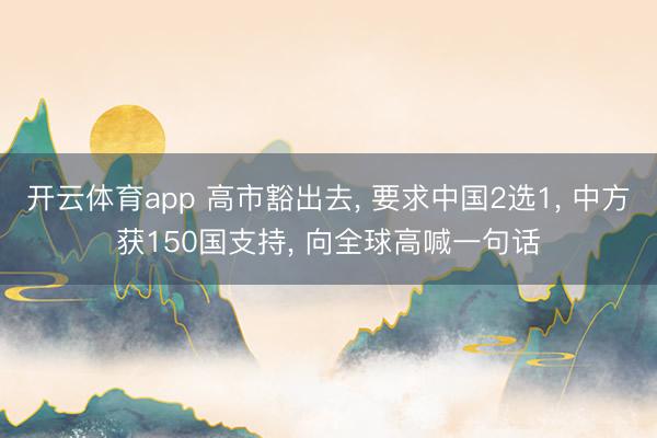 开云体育app 高市豁出去, 要求中国2选1, 中方获150国支持, 向全球高喊一句话