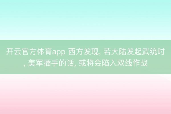 开云官方体育app 西方发现, 若大陆发起武统时, 美军插手的话, 或将会陷入双线作战