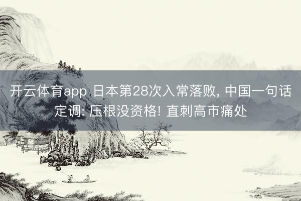 开云体育app 日本第28次入常落败, 中国一句话定调: 压根没资格! 直刺高市痛处