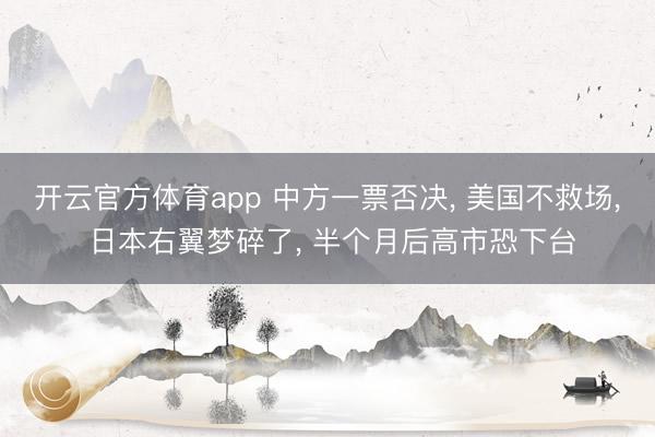 开云官方体育app 中方一票否决, 美国不救场, 日本右翼梦碎了, 半个月后高市恐下台