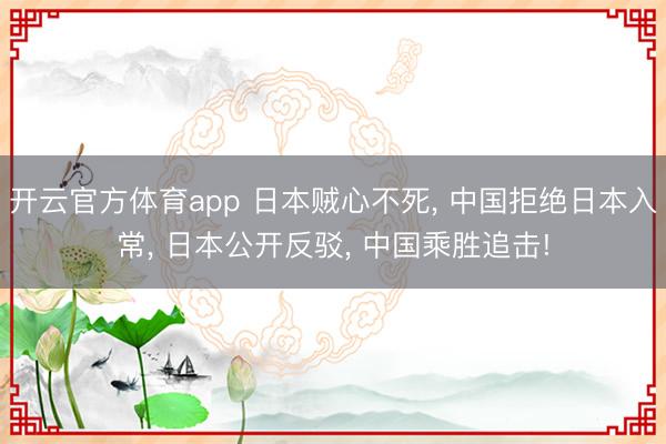 开云官方体育app 日本贼心不死, 中国拒绝日本入常, 日本公开反驳, 中国乘胜追击!