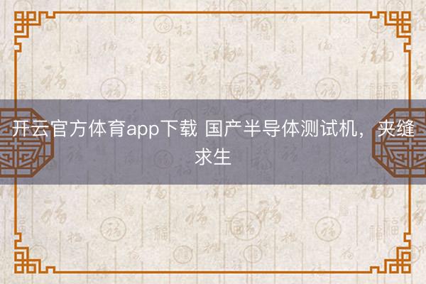 开云官方体育app下载 国产半导体测试机，夹缝求生