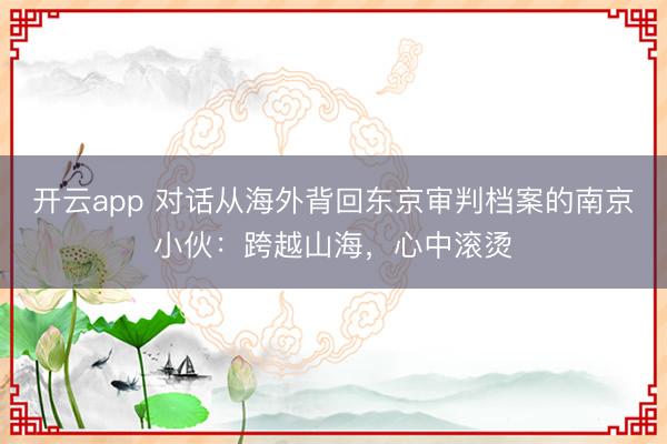开云app 对话从海外背回东京审判档案的南京小伙：跨越山海，心中滚烫
