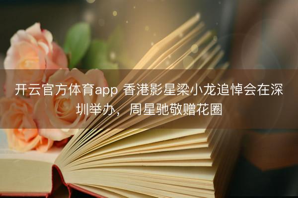 开云官方体育app 香港影星梁小龙追悼会在深圳举办，周星驰敬赠花圈