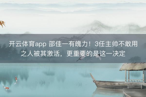 开云体育app 邵佳一有魄力！3任主帅不敢用之人被其激活，更重要的是这一决定