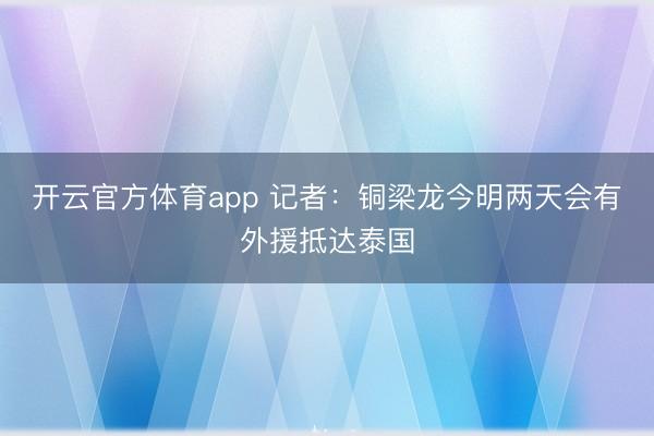 开云官方体育app 记者：铜梁龙今明两天会有外援抵达泰国