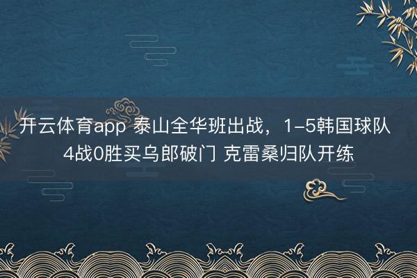 开云体育app 泰山全华班出战，1-5韩国球队 4战0胜买乌郎破门 克雷桑归队开练