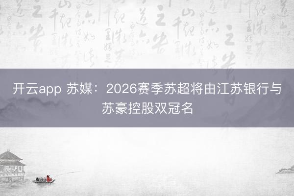 开云app 苏媒：2026赛季苏超将由江苏银行与苏豪控股双冠名