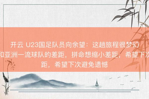 开云 U23国足队员向余望：这趟旅程很梦幻，看到了和亚洲一流球队的差距，拼命想缩小差距，希望下次避免遗憾