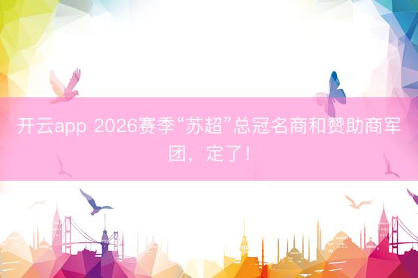 开云app 2026赛季“苏超”总冠名商和赞助商军团，定了！
