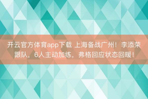 开云官方体育app下载 上海备战广州！李添荣跟队，6人主动加练，弗格回应状态回暖！