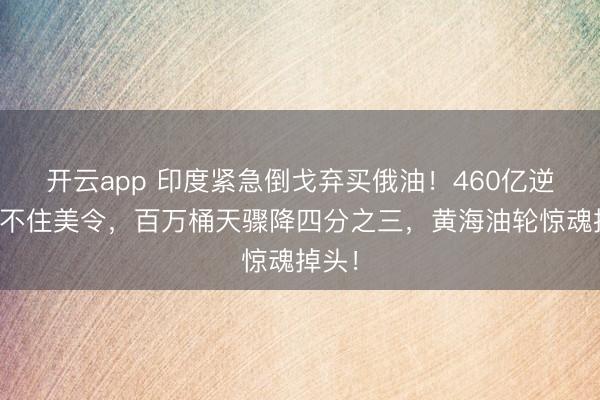 开云app 印度紧急倒戈弃买俄油！460亿逆差挡不住美令，百万桶天骤降四分之三，黄海油轮惊魂掉头！