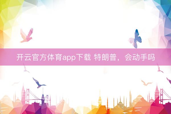 开云官方体育app下载 特朗普，会动手吗