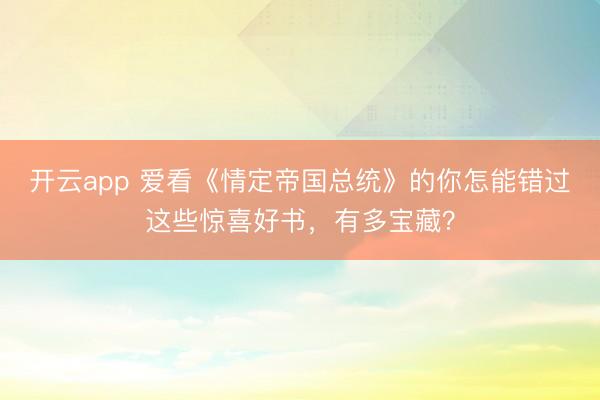 开云app 爱看《情定帝国总统》的你怎能错过这些惊喜好书，有多宝藏？