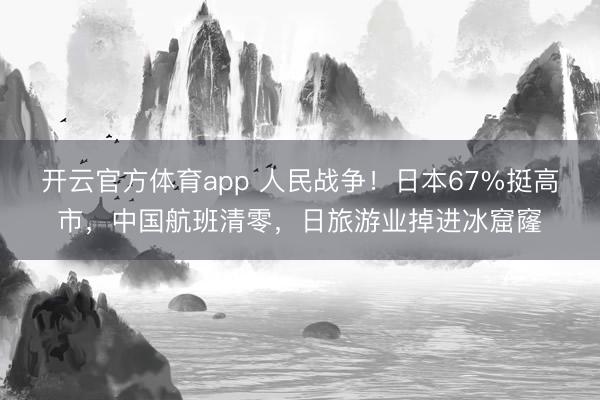 开云官方体育app 人民战争！日本67%挺高市，中国航班清零，日旅游业掉进冰窟窿
