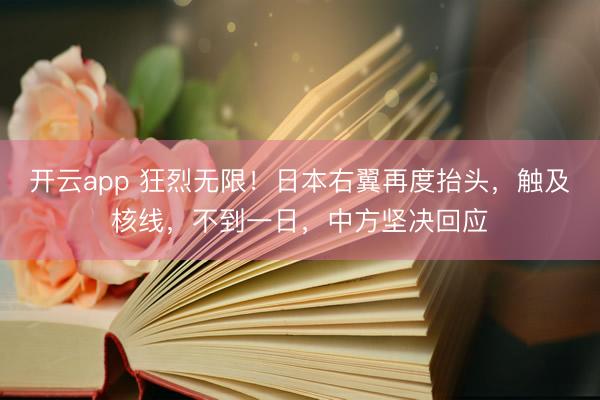 开云app 狂烈无限！日本右翼再度抬头，触及核线，不到一日，中方坚决回应