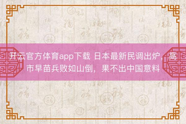 开云官方体育app下载 日本最新民调出炉，高市早苗兵败如山倒，果不出中国意料