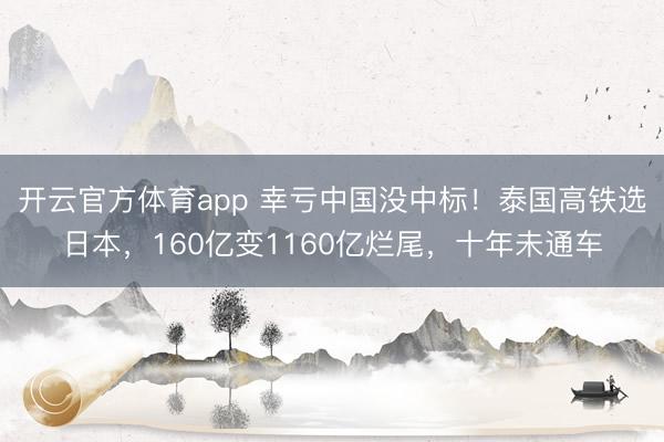 开云官方体育app 幸亏中国没中标！泰国高铁选日本，160亿变1160亿烂尾，十年未通车