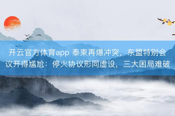 开云官方体育app 泰柬再爆冲突，东盟特别会议开得尴尬：停火协议形同虚设，三大困局难破