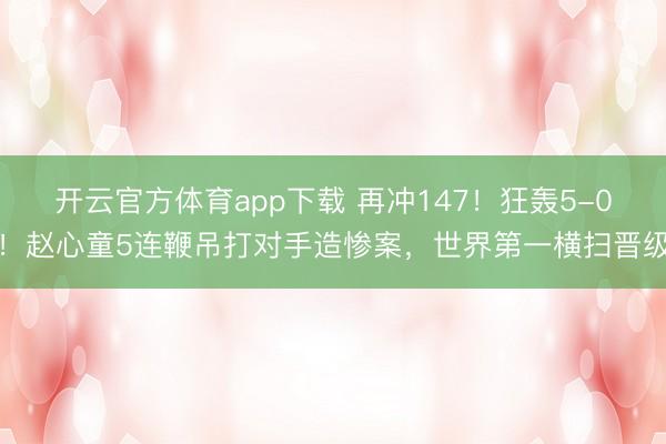 开云官方体育app下载 再冲147！狂轰5-0！赵心童5连鞭吊打对手造惨案，世界第一横扫晋级