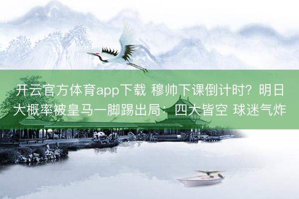 开云官方体育app下载 穆帅下课倒计时？明日大概率被皇马一脚踢出局：四大皆空 球迷气炸