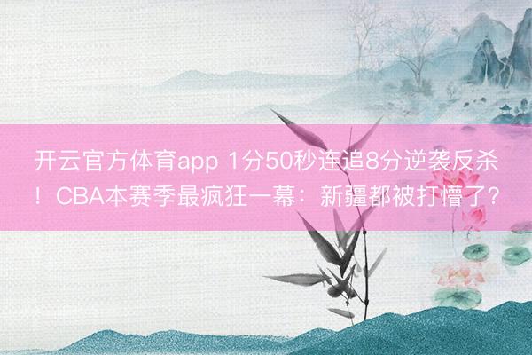 开云官方体育app 1分50秒连追8分逆袭反杀！CBA本赛季最疯狂一幕：新疆都被打懵了？