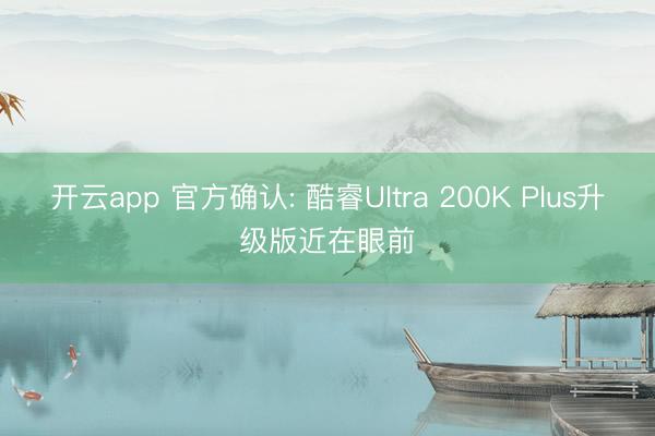 开云app 官方确认: 酷睿Ultra 200K Plus升级版近在眼前
