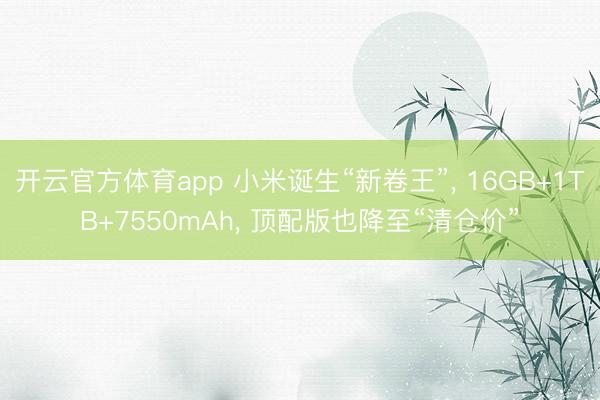 开云官方体育app 小米诞生“新卷王”, 16GB+1TB+7550mAh, 顶配版也降至“清仓价”