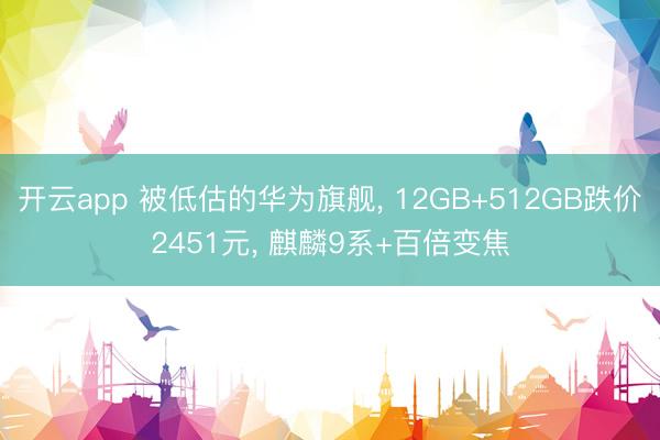 开云app 被低估的华为旗舰, 12GB+512GB跌价2451元, 麒麟9系+百倍变焦