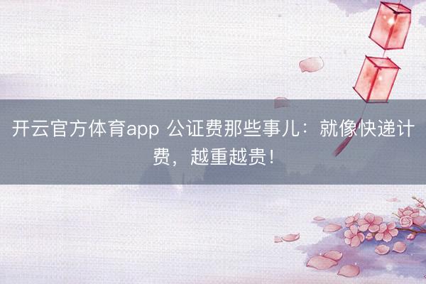开云官方体育app 公证费那些事儿：就像快递计费，越重越贵！
