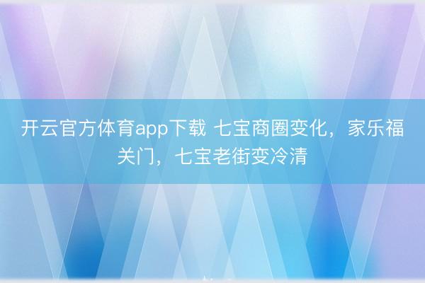 开云官方体育app下载 七宝商圈变化，家乐福关门，七宝老街变冷清