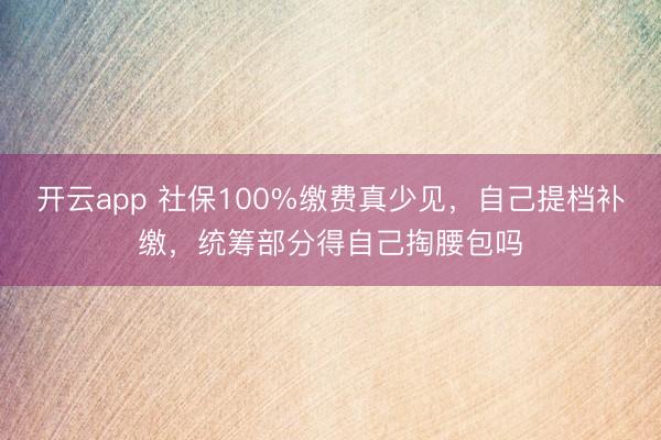 开云app 社保100%缴费真少见，自己提档补缴，统筹部分得自己掏腰包吗