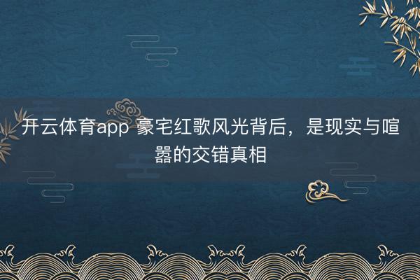 开云体育app 豪宅红歌风光背后，是现实与喧嚣的交错真相