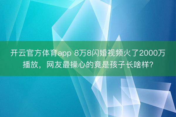 开云官方体育app 8万8闪婚视频火了2000万播放，网友最操心的竟是孩子长啥样？