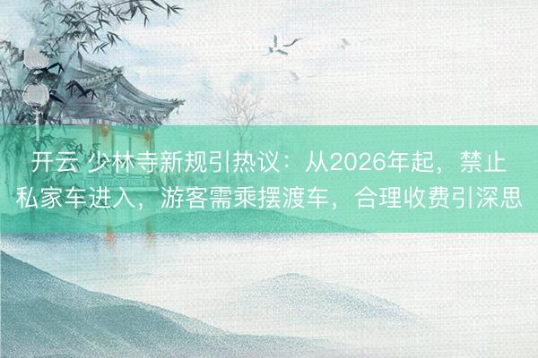 开云 少林寺新规引热议：从2026年起，禁止私家车进入，游客需乘摆渡车，合理收费引深思