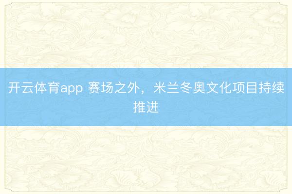 开云体育app 赛场之外，米兰冬奥文化项目持续推进