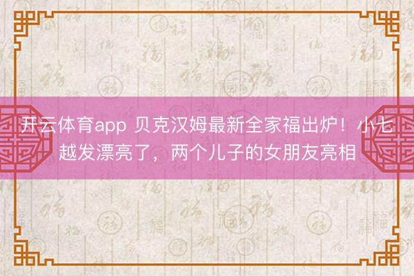 开云体育app 贝克汉姆最新全家福出炉！小七越发漂亮了，两个儿子的女朋友亮相