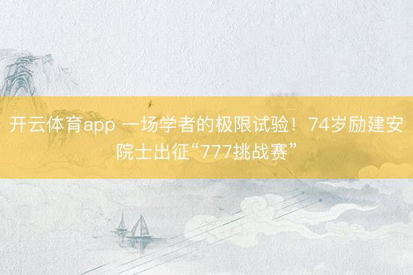 开云体育app 一场学者的极限试验！74岁励建安院士出征“777挑战赛”