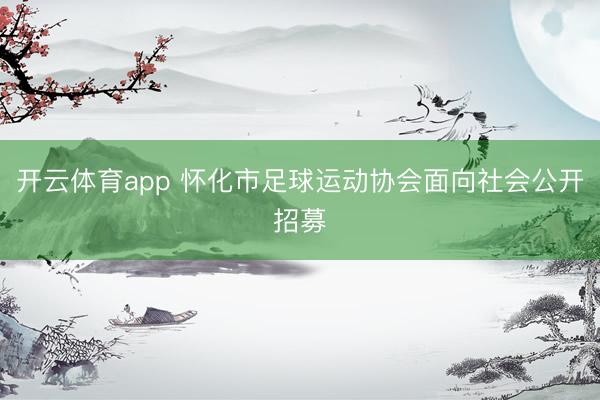 开云体育app 怀化市足球运动协会面向社会公开招募