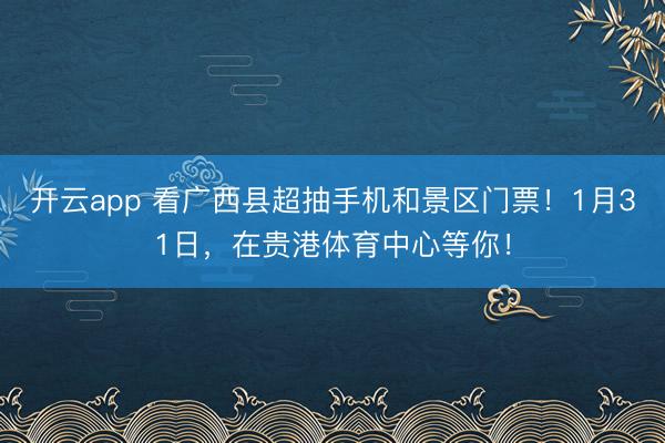 开云app 看广西县超抽手机和景区门票！1月31日，在贵港体育中心等你！
