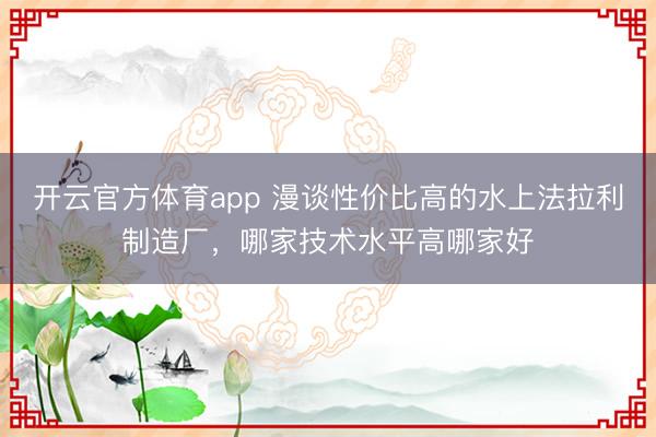 开云官方体育app 漫谈性价比高的水上法拉利制造厂，哪家技术水平高哪家好