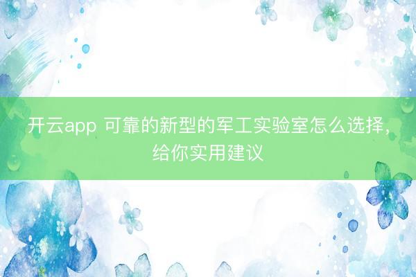 开云app 可靠的新型的军工实验室怎么选择，给你实用建议