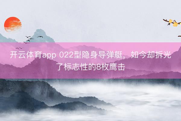 开云体育app 022型隐身导弹艇，如今却拆光了标志性的8枚鹰击