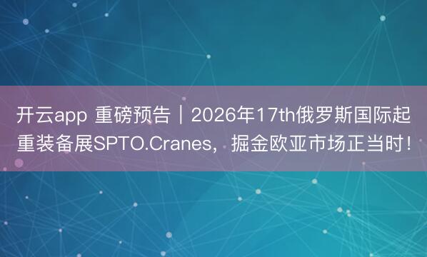开云app 重磅预告｜2026年17th俄罗斯国际起重装备展SPTO.Cranes，掘金欧亚市场正当时！
