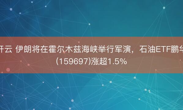 开云 伊朗将在霍尔木兹海峡举行军演，石油ETF鹏华(159697)涨超1.5%