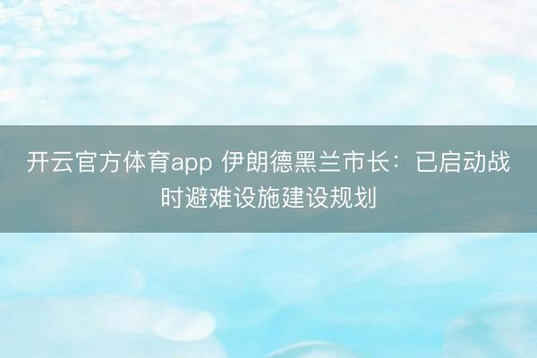 开云官方体育app 伊朗德黑兰市长：已启动战时避难设施建设规划