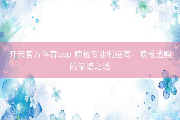 开云官方体育app 喷枪专业制造商：喷枪选购的靠谱之选