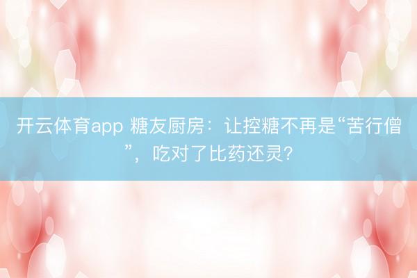 开云体育app 糖友厨房：让控糖不再是“苦行僧”，吃对了比药还灵？